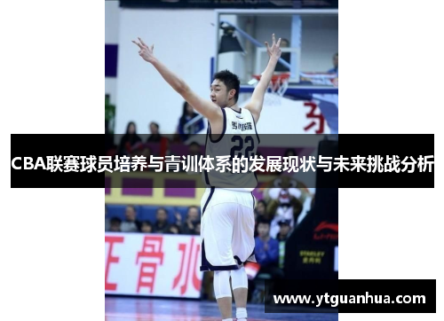 CBA联赛球员培养与青训体系的发展现状与未来挑战分析